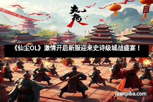 《仙尘OL》激情开启新服迎来史诗级城战盛宴！