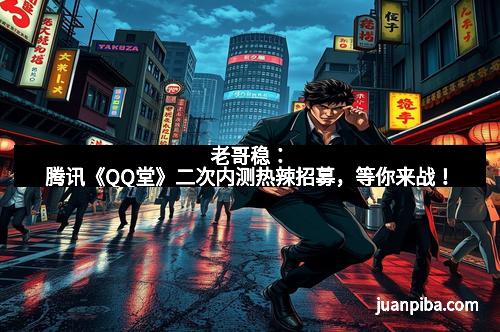 老哥稳：腾讯《QQ堂》二次内测热辣招募，等你来战！
