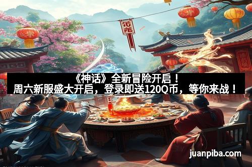 《神话》全新冒险开启！周六新服盛大开启，登录即送120Q币，等你来战！