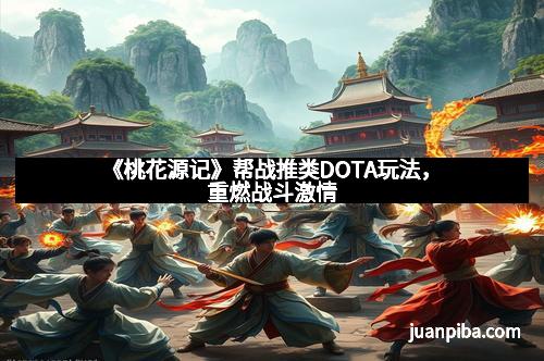 《桃花源记》帮战推类DOTA玩法，重燃战斗激情