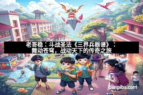 老哥稳：斗战圣法《三界兵器谱》：舞动苍穹，战动天下的传奇之旅