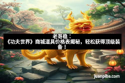 老哥稳：《功夫世界》商城道具价格表揭秘，轻松获得顶级装备！